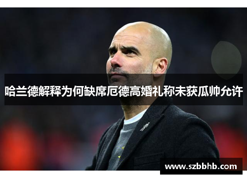 哈兰德解释为何缺席厄德高婚礼称未获瓜帅允许